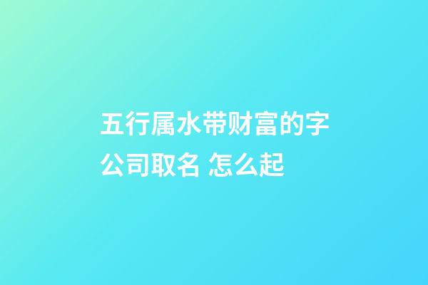五行属水带财富的字公司取名 怎么起-第1张-公司起名-玄机派